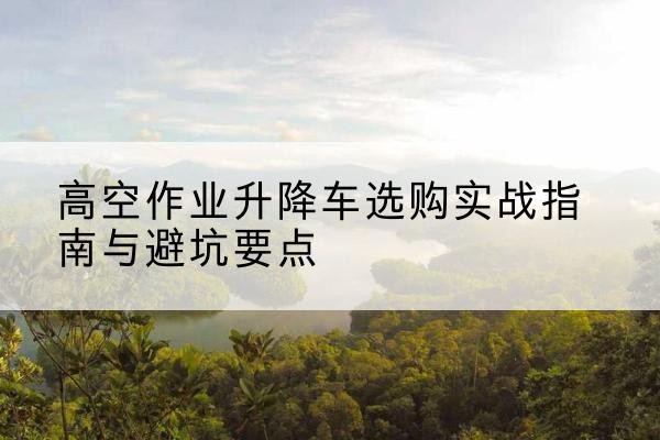 莱西升降车怎么选-高空作业升降车选购实战指南与避坑要点