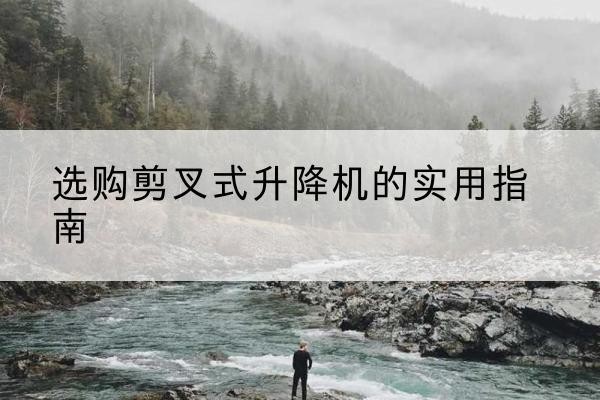 莱西剪叉式升降机怎么选-选购剪叉式升降机的实用指南