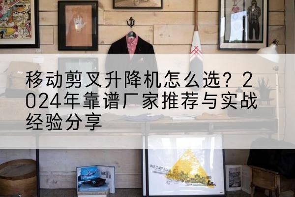 莱西升降平台厂家推荐-移动剪叉升降机怎么选?2024年靠谱厂家推荐与实战经验分享