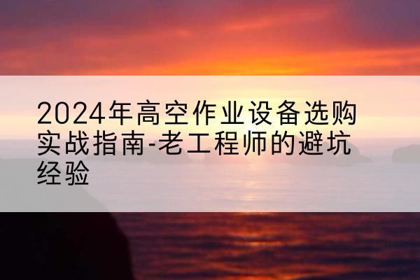 莱西高空作业升降机厂家推荐-2024年高空作业设备选购实战指南-老工程师的避坑经验