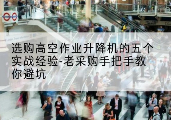 莱西高空作业升降机厂家-选购高空作业升降机的五个实战经验-老采购手把手教你避坑