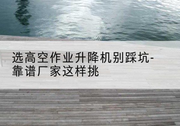 莱西剪叉式升降机厂家-选高空作业升降机别踩坑-靠谱厂家这样挑