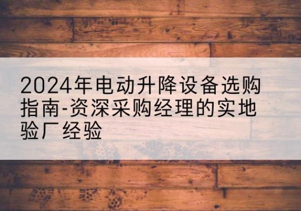 莱西电动剪叉升降平台厂家-2024年电动升降设备选购指南-资深采购经理的实地验厂经验