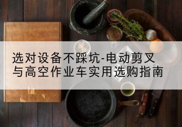 莱西电动剪叉升降平台怎么选-选对设备不踩坑-电动剪叉与高空作业车实用选购指南