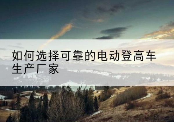 莱西电动登高车厂家-如何选择可靠的电动登高车生产厂家