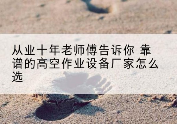 莱西高空作业升降机厂家推荐-从业十年老师傅告诉你 靠谱的高空作业设备厂家怎么选