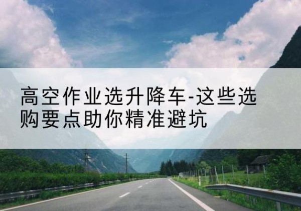 莱西升降车厂家-高空作业选升降车-这些选购要点助你*避坑
