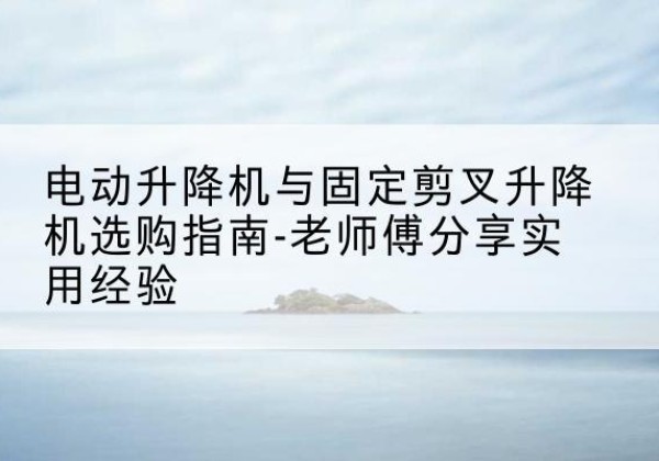 莱西电动升降机怎么选-电动升降机与固定剪叉升降机选购指南-老师傅分享实用经验