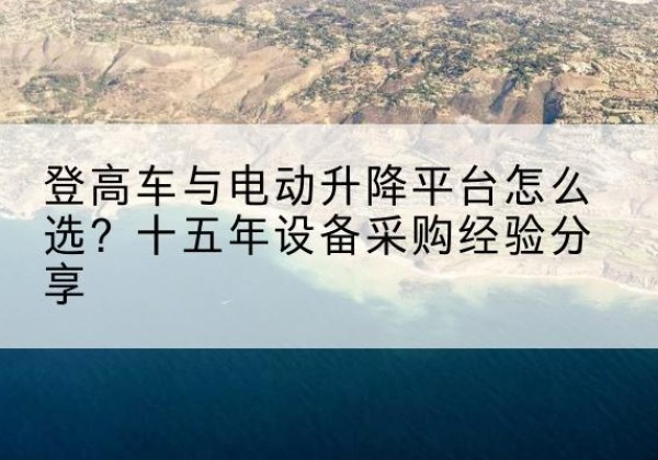 莱西登高车厂家厂家-登高车与电动升降平台怎么选？十五年设备采购经验分享