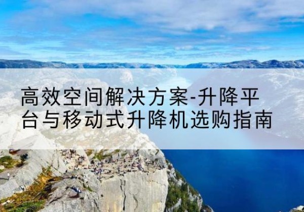 莱西升降平台厂家-*空间解决方案-升降平台与移动式升降机选购指南