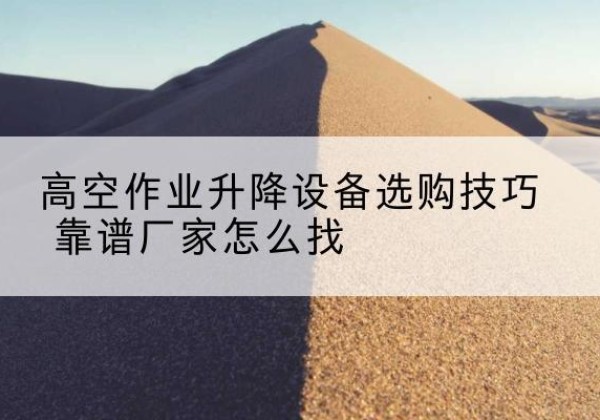 莱西电动升降平台厂家推荐-高空作业升降设备选购技巧 靠谱厂家怎么找