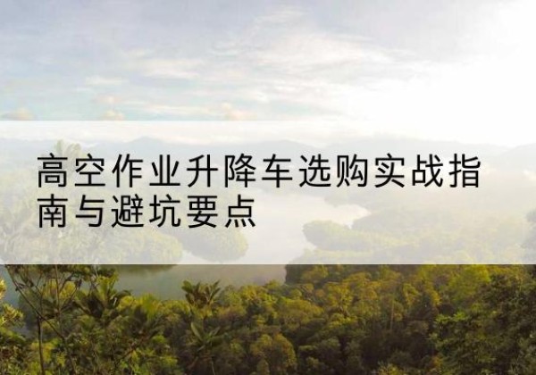 莱西升降车怎么选-高空作业升降车选购实战指南与避坑要点
