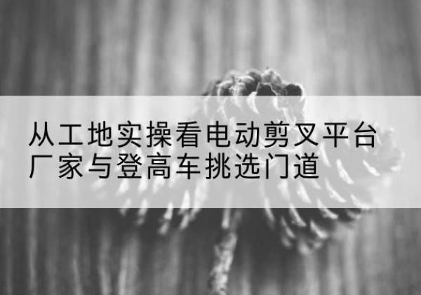 莱西电动剪叉升降平台厂家-从工地实操看电动剪叉平台厂家与登高车挑选门道