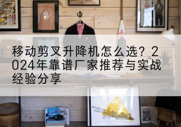 莱西升降平台厂家推荐-移动剪叉升降机怎么选？2024年靠谱厂家推荐与实战经验分享