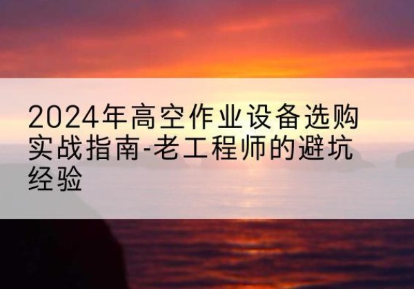 莱西高空作业升降机厂家推荐-2024年高空作业设备选购实战指南-老工程师的避坑经验